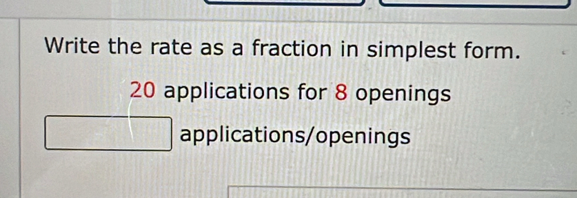 Write the rate as a fraction in simplest form.
20 applications for 8 openings 
applications/openings