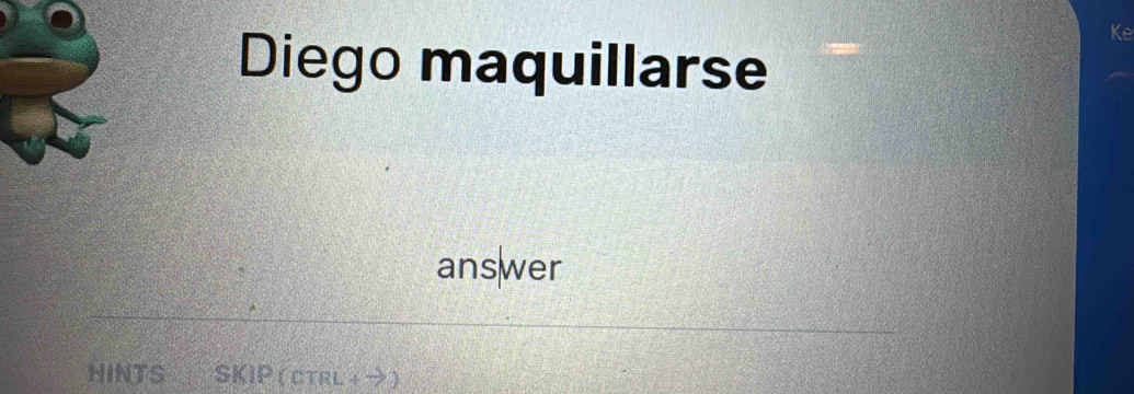 Ke 
Diego maquillarse 
answer 
HINTS SKIP (ctrl+→)