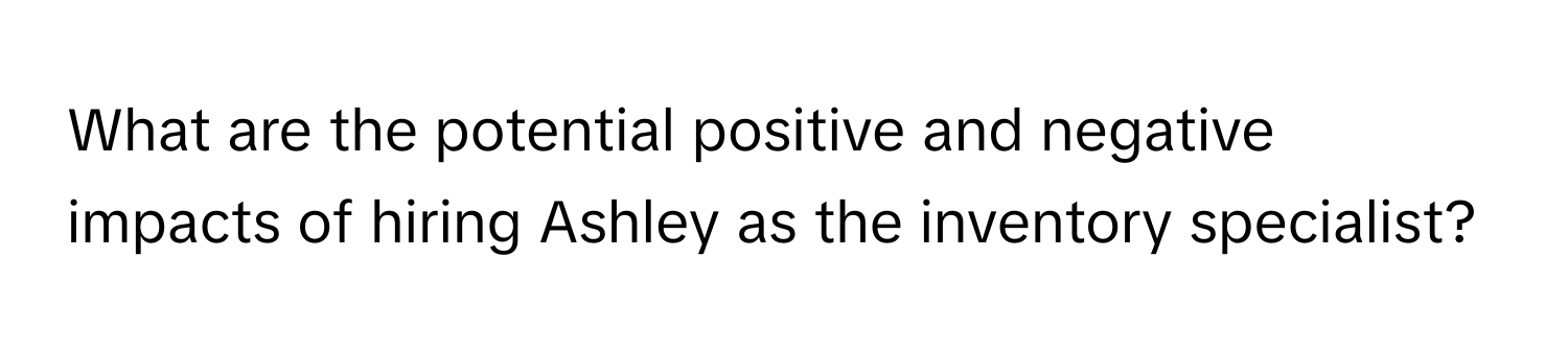 What are the potential positive and negative impacts of hiring Ashley as the inventory specialist?