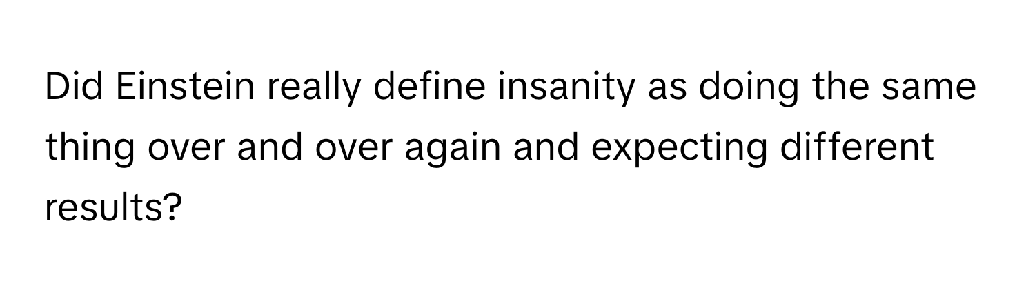 Did Einstein really define insanity as doing the same thing over and over again and expecting different results?