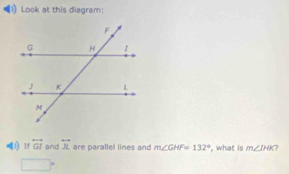 Look at this diagram: 
》 If overleftrightarrow GI and overleftrightarrow JL are parallel lines and m∠ GHF=132° , what is m∠ IHK 7