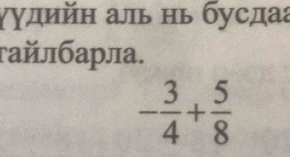 γудийη аль нь бусдаа 
гайлбарла.
- 3/4 + 5/8 