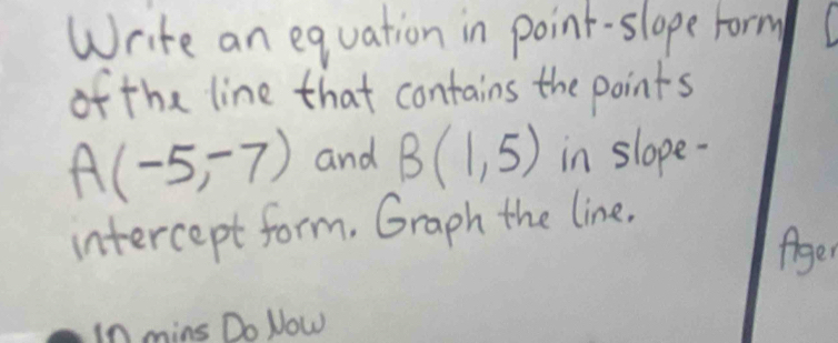 Write an equation in point-slope Form 
of the line that contains the points
A(-5,-7) and B(1,5) in slope- 
intercept form. Graph the line. 
figer 
in mins Do Now