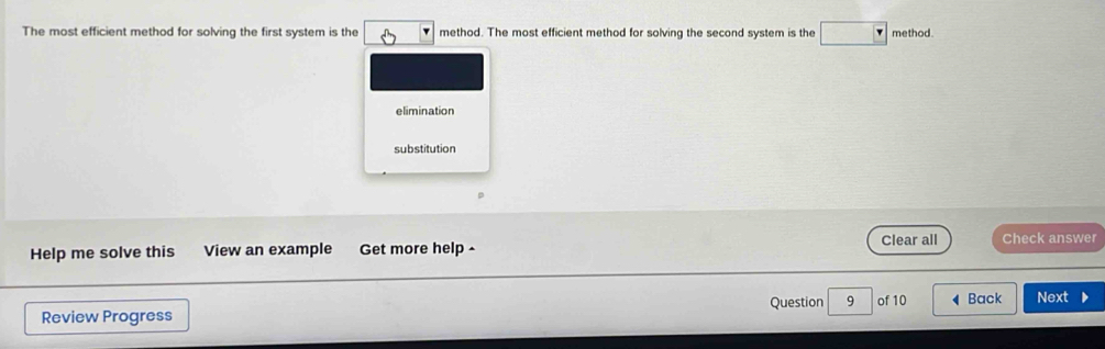 The most efficient method for solving the first system is the method. The most efficient method for solving the second system is the □ method.
elimination
substitution
Help me solve this View an example Get more help Clear all Check answer
Review Progress Question 9 of 10 Back Next