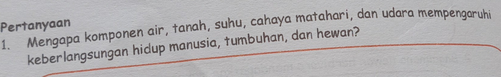 Pertanyaan 
1. Mengapa komponen air, tanah, suhu, cahaya matahari, dan udara mempengaruhi 
keberlangsungan hidup manusia, tumbuhan, dan hewan?