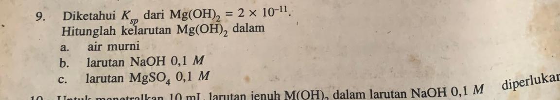 Diketahui K_sp dari Mg(OH)_2=2* 10^(-11). 
Hitunglah kelarutan Mg(OH)_2 dalam 
a. air murni 
b. larutan NaOH 0,1 M
c. larutan MgSO_40,1M
netrelk an 10 mL larutan ienuh M(OH) 、 dalam larutan NaOH 0,1 M diperlukan