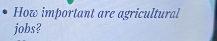 How important are agricultural 
jobs?