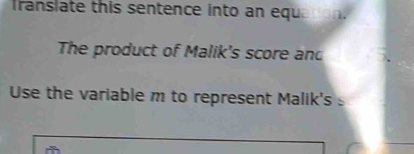 Translate this sentence into an equation. 
The product of Malik's score and 
Use the variable m to represent Malik's