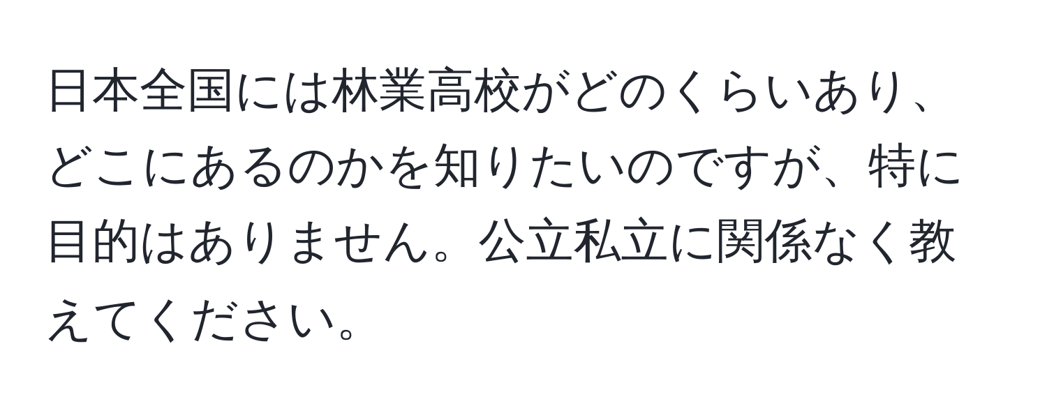 日本全国には林業高校がどのくらいあり、どこにあるのかを知りたいのですが、特に目的はありません。公立私立に関係なく教えてください。