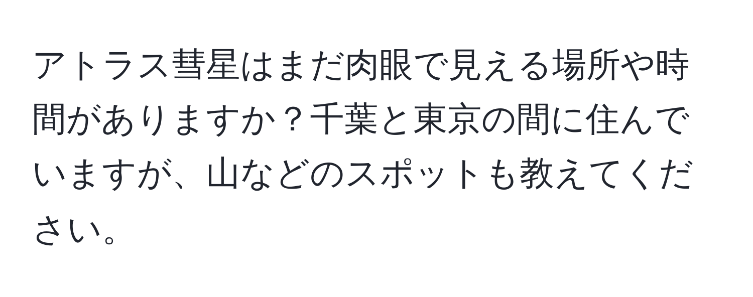 アトラス彗星はまだ肉眼で見える場所や時間がありますか？千葉と東京の間に住んでいますが、山などのスポットも教えてください。