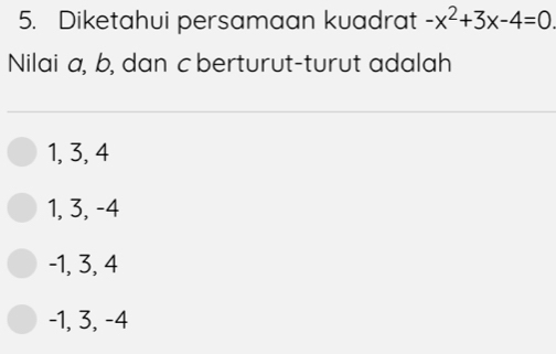 Diketahui persamaan kuadrat -x^2+3x-4=0
Nilai a, b, dan c berturut-turut adalah
1, 3, 4
1, 3, -4
-1, 3, 4
-1, 3, -4