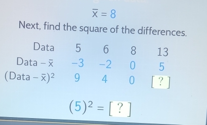 overline x=8
Next, find the square of the differences. 
Data 5 6 8 13
Data -3 -2 0 5
(Data -overline x)^2 9 4 0 [ ?
(5)^2=[?]