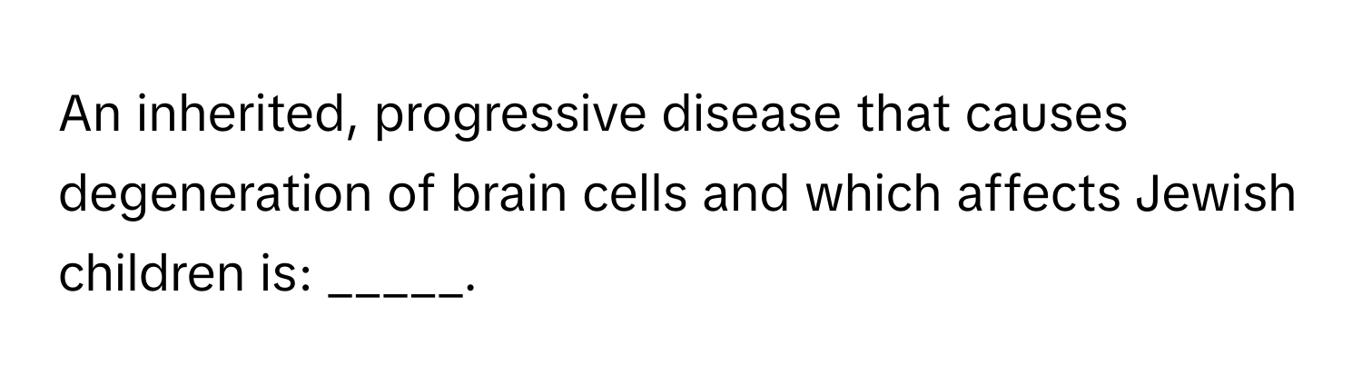 An inherited, progressive disease that causes degeneration of brain cells and which affects Jewish children is: _____.