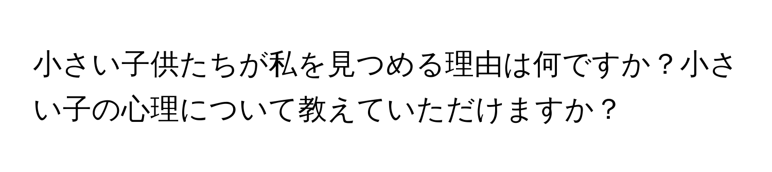 小さい子供たちが私を見つめる理由は何ですか？小さい子の心理について教えていただけますか？