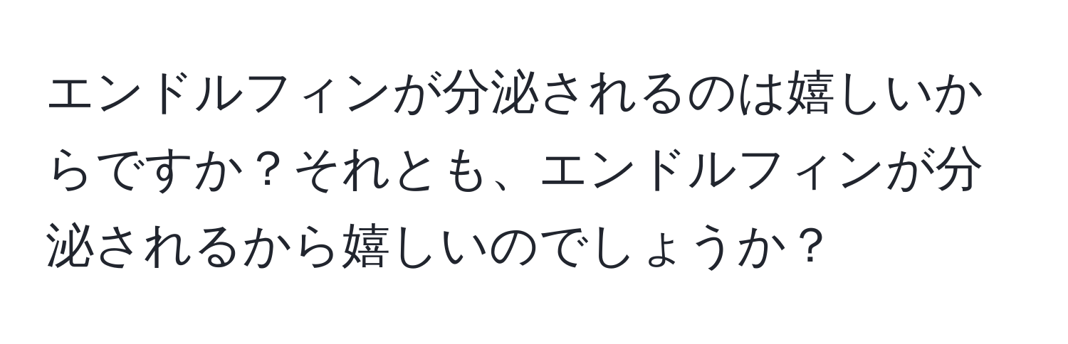 エンドルフィンが分泌されるのは嬉しいからですか？それとも、エンドルフィンが分泌されるから嬉しいのでしょうか？