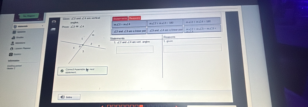 Giaven ∠ 2 ∠ 4 are vertical tatemen Reasont 
C 
ang k m∠ 2+m∠ 3=180 m∠ 3+m∠ 4=180
∠ 2=m∠ 4
Prave ∠ 2≌ ∠ 4
Lgenet ∠2 and ine ∠ 3= ∠ A= a linear pasw m∠ 2+m∠ 3=m∠ 3+
Reasons 
L===é===Statements and ∠ 4are vert, angles 1. given 
1 
Lesson Plannor 

Correct!Assemble the next 
statement. 
Intro