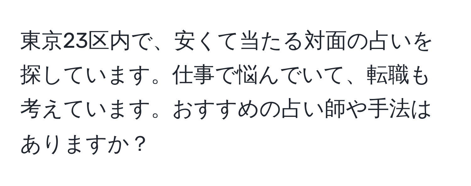 東京23区内で、安くて当たる対面の占いを探しています。仕事で悩んでいて、転職も考えています。おすすめの占い師や手法はありますか？