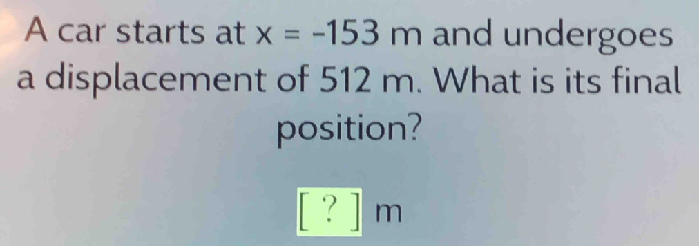 A car starts at x=-153m and undergoes 
a displacement of 512 m. What is its final 
position?
^circ  ? ] m