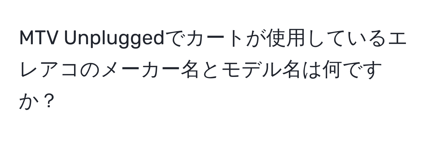 MTV Unpluggedでカートが使用しているエレアコのメーカー名とモデル名は何ですか？