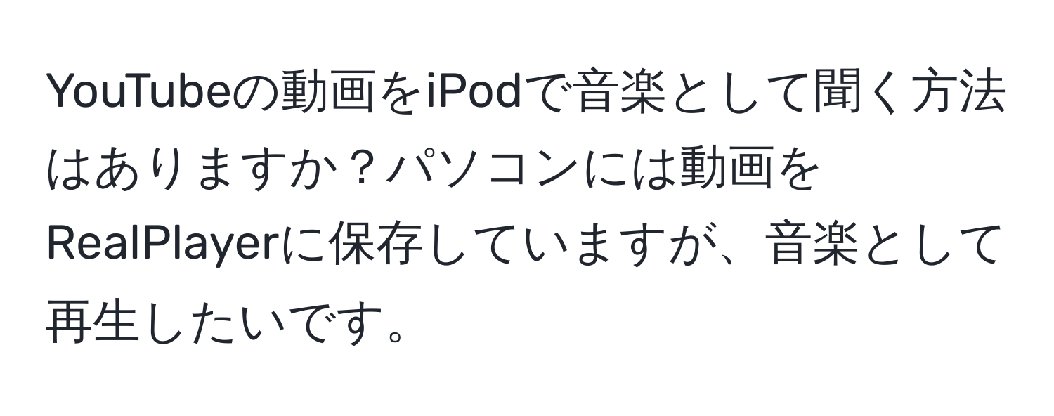 YouTubeの動画をiPodで音楽として聞く方法はありますか？パソコンには動画をRealPlayerに保存していますが、音楽として再生したいです。