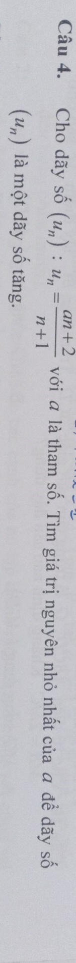 Cho dãy số shat 0(u_n):u_n= (an+2)/n+1  với ā là tham số. Tìm giá trị nguyên nhỏ nhất của a để dãy số
(u_n) là một dãy số tăng.