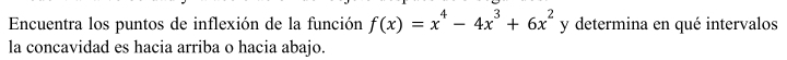 Encuentra los puntos de inflexión de la función f(x)=x^4-4x^3+6x^2 y determina en qué intervalos 
la concavidad es hacia arriba o hacia abajo.