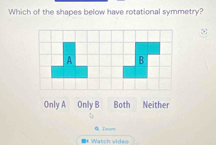 Which of the shapes below have rotational symmetry?
A
B
Only A Only B Both Neither
Q Zoom
Watch video