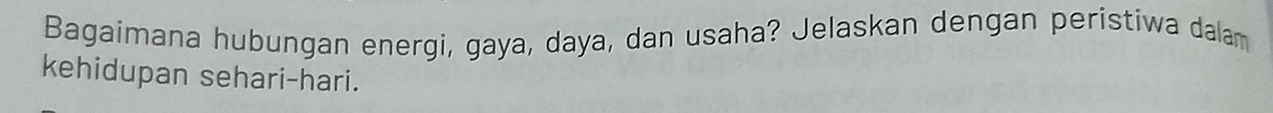 Bagaimana hubungan energi, gaya, daya, dan usaha? Jelaskan dengan peristiwa dalam 
kehidupan sehari-hari.