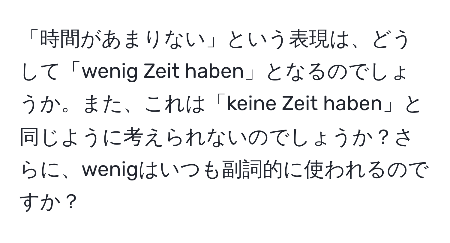 「時間があまりない」という表現は、どうして「wenig Zeit haben」となるのでしょうか。また、これは「keine Zeit haben」と同じように考えられないのでしょうか？さらに、wenigはいつも副詞的に使われるのですか？