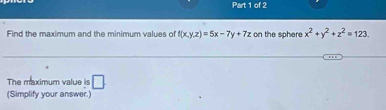 Find the maximum and the minimum values of f(x,y,z)=5x-7y+7z on the sphere x^2+y^2+z^2=123. 
The maximum value is □ . 
(Simplify your answer.)