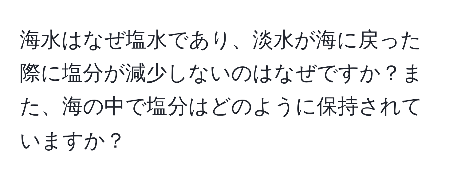 海水はなぜ塩水であり、淡水が海に戻った際に塩分が減少しないのはなぜですか？また、海の中で塩分はどのように保持されていますか？