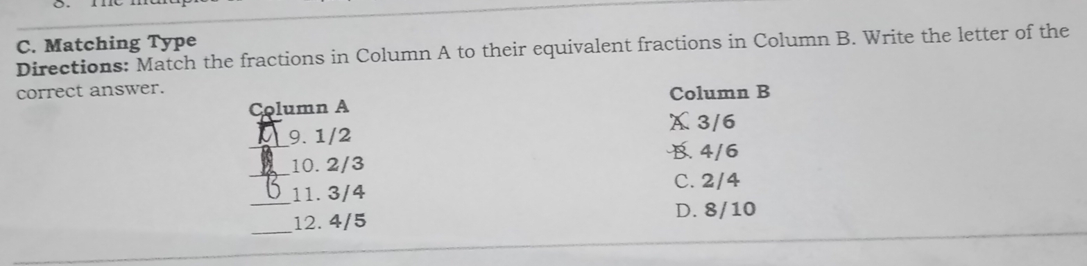 Matching Type
Directions: Match the fractions in Column A to their equivalent fractions in Column B. Write the letter of the
correct answer. Column B
Column A
X 3/6
_9. 1/2
4/6
_10. 2/3
C. 2/4
_11. 3/4
_12. 4/5 D. 8/10