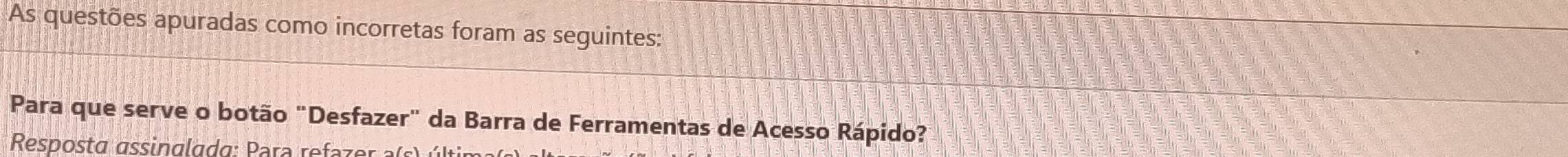 As questões apuradas como incorretas foram as seguintes: 
Para que serve o botão "Desfazer" da Barra de Ferramentas de Acesso Rápido? 
Resposta assing la da : ara re r