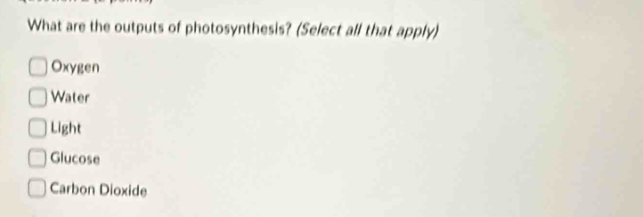 What are the outputs of photosynthesis? (Select all that apply)
Oxygen
Water
Light
Glucose
Carbon Dioxide