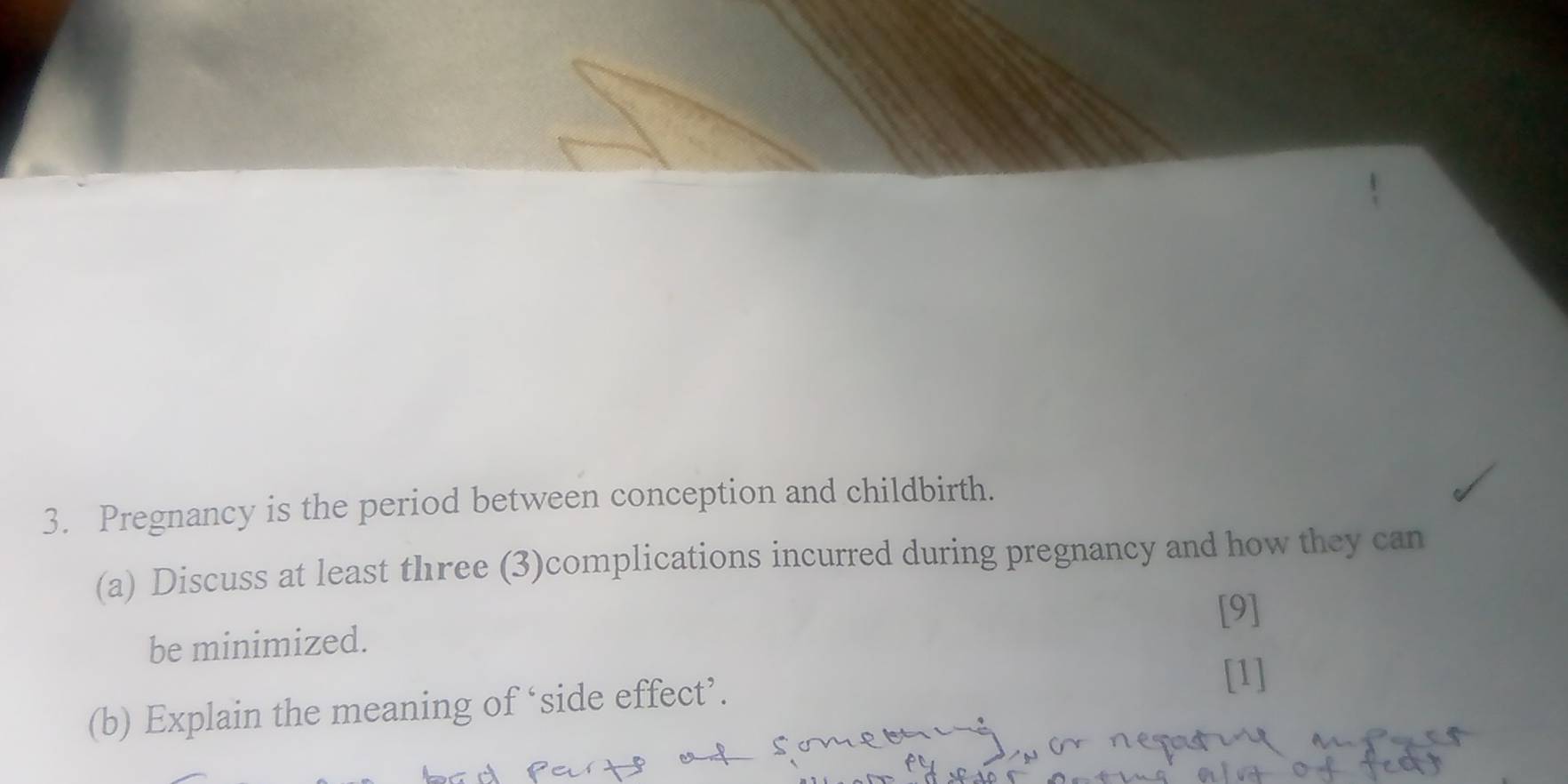 Pregnancy is the period between conception and childbirth. 
(a) Discuss at least three (3)complications incurred during pregnancy and how they can 
[9] 
be minimized. 
(b) Explain the meaning of ‘side effect’.