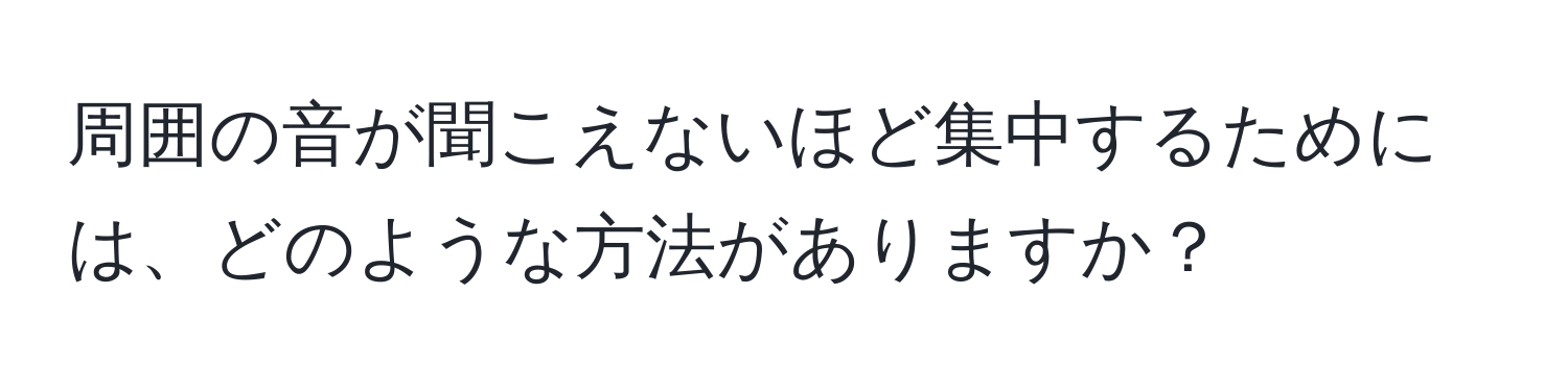 周囲の音が聞こえないほど集中するためには、どのような方法がありますか？