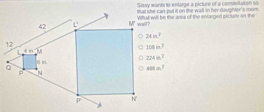 Sissy wants to enlarge a picture of a constellation so
that she can put it on the wall in her daughter's room.
What will be the area of the enfarged picture on the