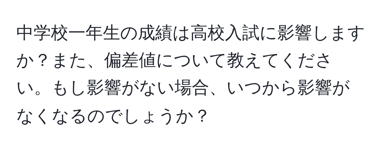 中学校一年生の成績は高校入試に影響しますか？また、偏差値について教えてください。もし影響がない場合、いつから影響がなくなるのでしょうか？