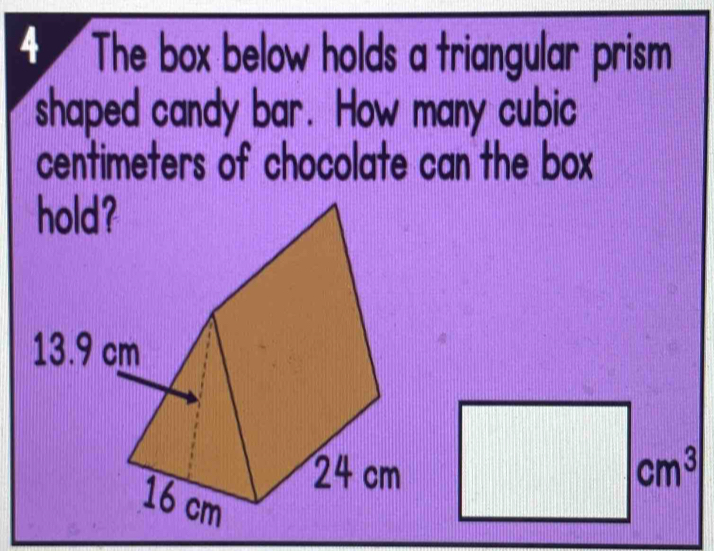 The box below holds a triangular prism 
shaped candy bar. How many cubic
centimeters of chocolate can the box
cm^3