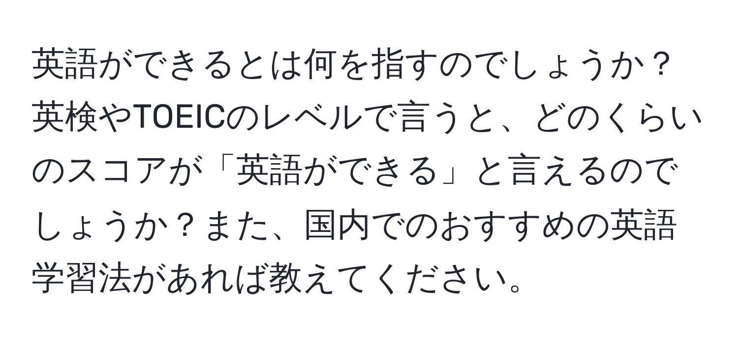 英語ができるとは何を指すのでしょうか？英検やTOEICのレベルで言うと、どのくらいのスコアが「英語ができる」と言えるのでしょうか？また、国内でのおすすめの英語学習法があれば教えてください。