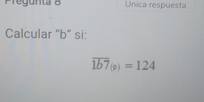 Tegunta 8 Unica respuesta 
Calcular “ b ” si:
overline 1b7_(9)=124