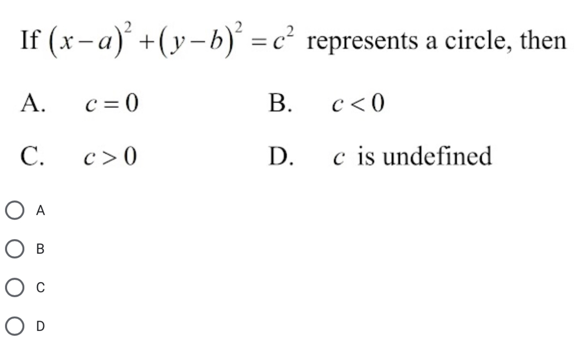 If (x-a)^2+(y-b)^2=c^2 represents a circle, then
A.
c=0
B.
c<0</tex> 
C. D. c is undefined
c>0
A
B
C
D