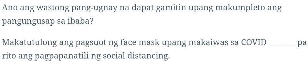 Ano ang wastong pang-ugnay na dapat gamitin upang makumpleto ang 
pangungusap sa ibaba? 
Makatutulong ang pagsuot ng face mask upang makaiwas sa COVID _pa 
rito ang pagpapanatili ng social distancing.