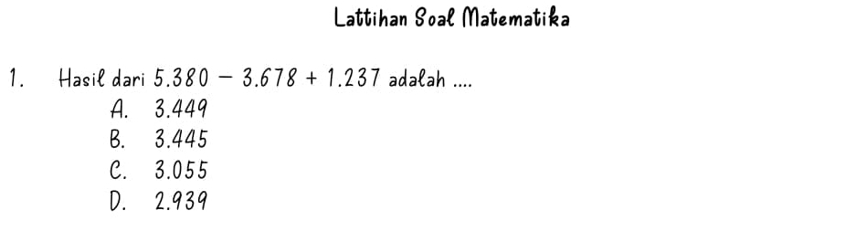 Lattihan Soal Matematika
1. Hasil dari 5.380-3.678+1.237 adalah ....
A. 3.449
B. 3.445
C. 3.055
D. 2.939