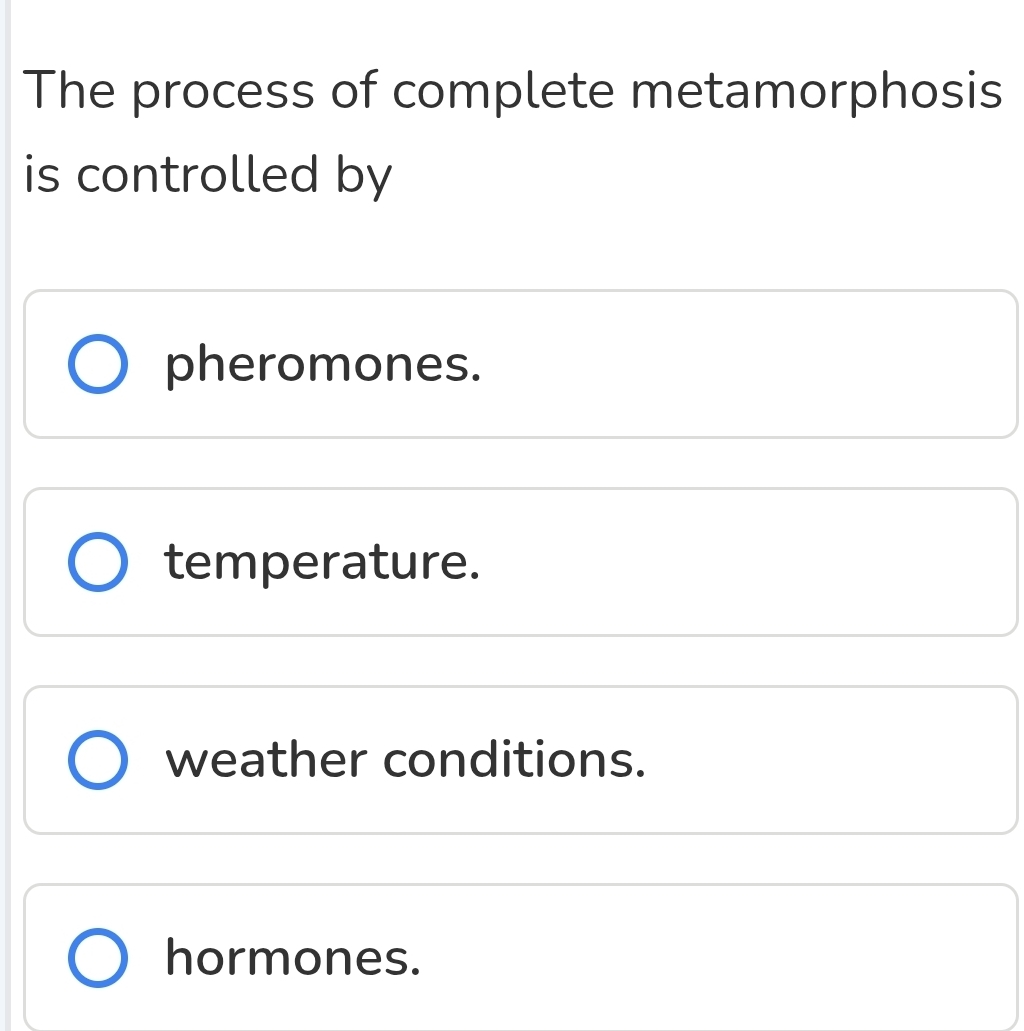 The process of complete metamorphosis
is controlled by
pheromones.
temperature.
weather conditions.
hormones.