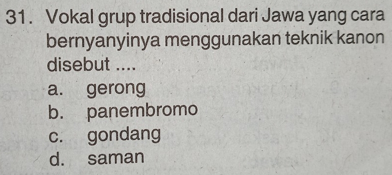 Vokal grup tradisional dari Jawa yang cara
bernyanyinya menggunakan teknik kanon
disebut ....
a. gerong
b. panembromo
c. gondang
d. saman