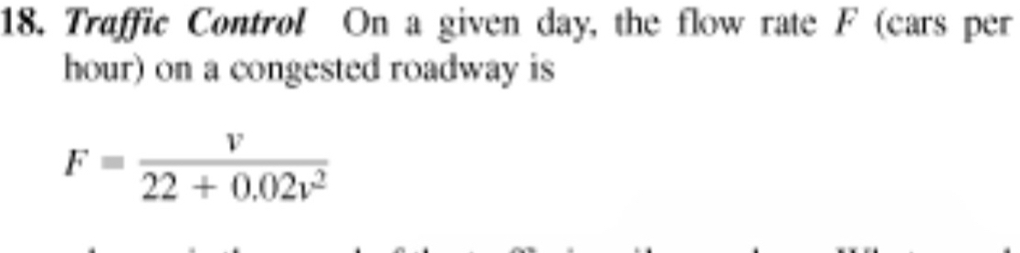 Traffic Control On a given day, the flow rate F (cars per 
hour) on a congested roadway is
F= v/22+0.02v^2 