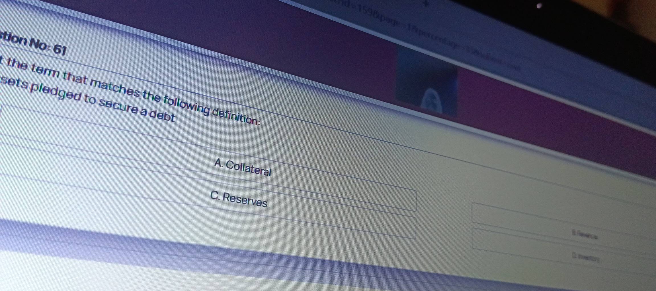 90=1598page=18percentage= T8atm 
tion No: 61
the term that matches the following definition
sets pledged to secure a debt.
A. Collateral
C. Reserves
Efeece
D. inventory