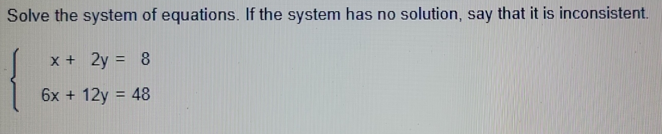 Solve the system of equations. If the system has no solution, say that it is inconsistent.
beginarrayl x+2y=8 6x+12y=48endarray.