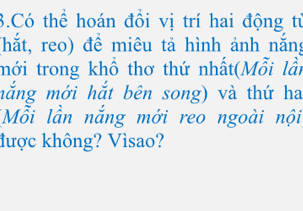 Có thể hoán đồi vị trí hai động từ 
(hắt, reo) đề miêu tả hình ảnh nắng 
mới trong khổ thơ thứ nhất(Mỗi lần 
mắng mới hắt bên song) và thứ ha 
*Mỗi lần nắng mới reo ngoài nội 
được không? Vìsao?